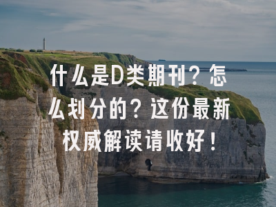 什么是D类期刊？怎么划分的？这份最新权威解读请收好！