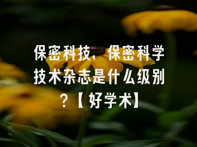 保密科技，保密科学技术杂志是什么级别？【好学术】