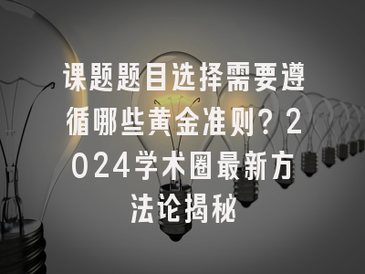 课题题目选择需要遵循哪些黄金准则？2024学术圈最新方法论揭秘