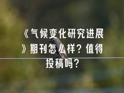 《气候变化研究进展》期刊怎么样？值得投稿吗？