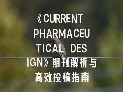 《CURRENT PHARMACEUTICAL DESIGN》期刊解析与高效投稿指南