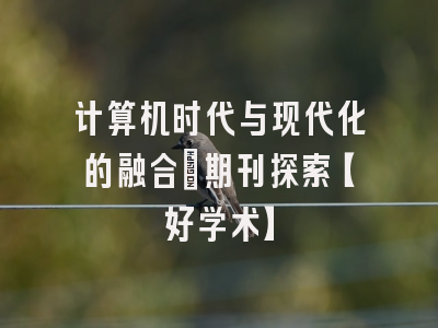计算机时代与现代化的融合：期刊探索【好学术】