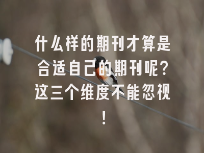 什么样的期刊才算是合适自己的期刊呢？这三个维度不能忽视！
