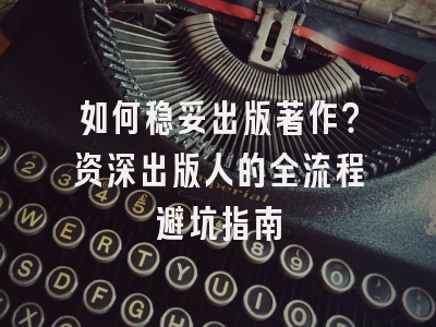 如何稳妥出版著作？资深出版人的全流程避坑指南