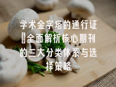 学术金字塔的通行证：全面解析核心期刊的三大分类体系与选择策略