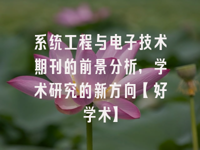 系统工程与电子技术期刊的前景分析，学术研究的新方向【好学术】
