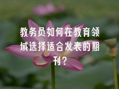 教务员如何在教育领域选择适合发表的期刊？