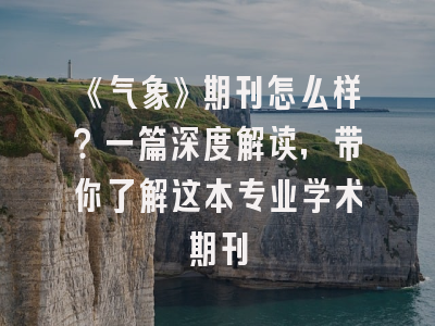 《气象》期刊怎么样？一篇深度解读，带你了解这本专业学术期刊