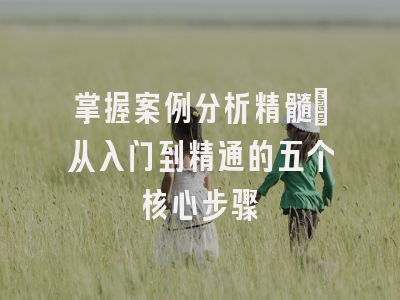 掌握案例分析精髓：从入门到精通的五个核心步骤