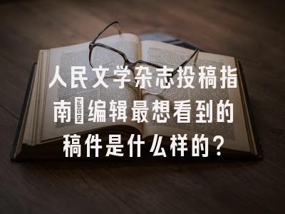 人民文学杂志投稿指南：编辑最想看到的稿件是什么样的？