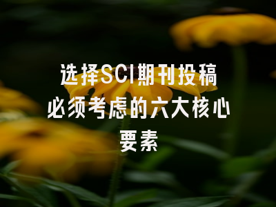 选择SCI期刊投稿必须考虑的六大核心要素