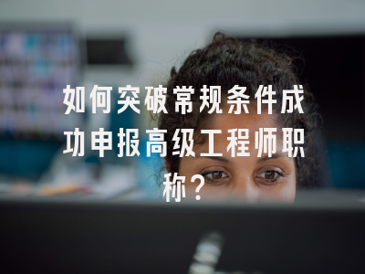 如何突破常规条件成功申报高级工程师职称？