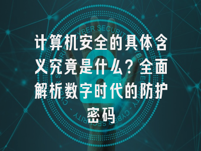 计算机安全的具体含义究竟是什么？全面解析数字时代的防护密码