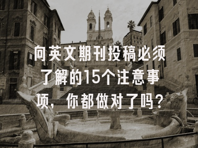 向英文期刊投稿必须了解的15个注意事项，你都做对了吗？