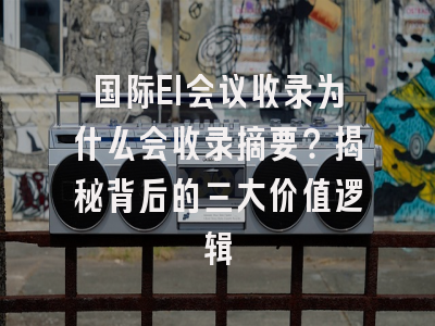 国际EI会议收录为什么会收录摘要？揭秘背后的三大价值逻辑
