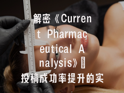 解密《Current Pharmaceutical Analysis》：投稿成功率提升的实战指南