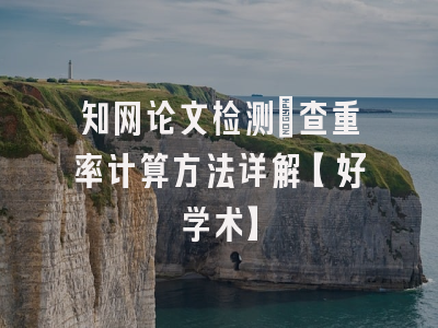 知网论文检测：查重率计算方法详解【好学术】