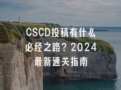 CSCD投稿有什么必经之路？2024最新通关指南
