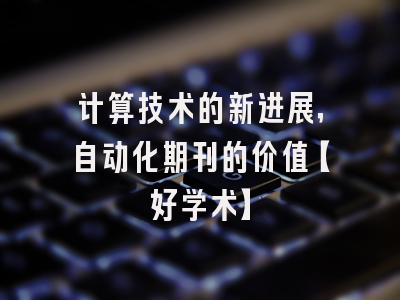 计算技术的新进展，自动化期刊的价值【好学术】