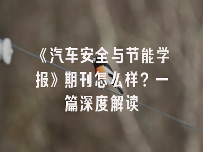 《汽车安全与节能学报》期刊怎么样？一篇深度解读