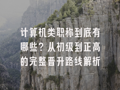 计算机类职称到底有哪些？从初级到正高的完整晋升路线解析
