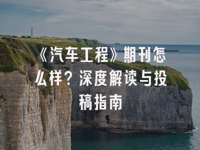《汽车工程》期刊怎么样？深度解读与投稿指南