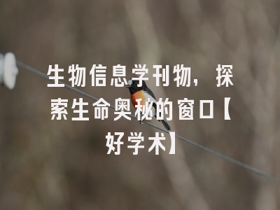 生物信息学刊物，探索生命奥秘的窗口【好学术】