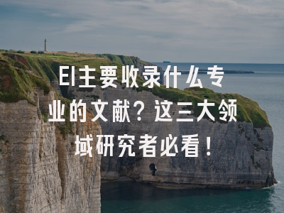EI主要收录什么专业的文献？这三大领域研究者必看！