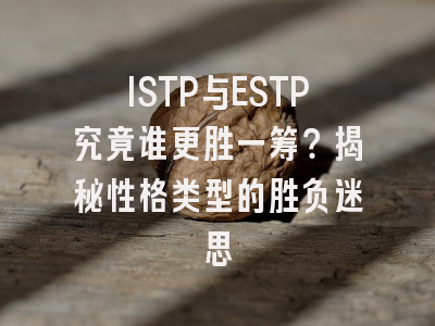 ISTP与ESTP究竟谁更胜一筹？揭秘性格类型的胜负迷思