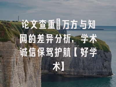 论文查重：万方与知网的差异分析，学术诚信保驾护航【好学术】
