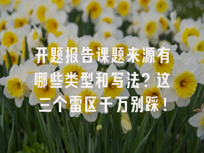 开题报告课题来源有哪些类型和写法？这三个雷区千万别踩！