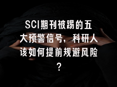 SCI期刊被踢的五大预警信号，科研人该如何提前规避风险？