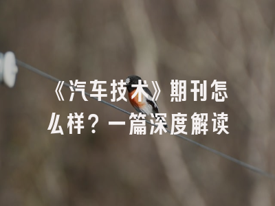 《汽车技术》期刊怎么样？一篇深度解读
