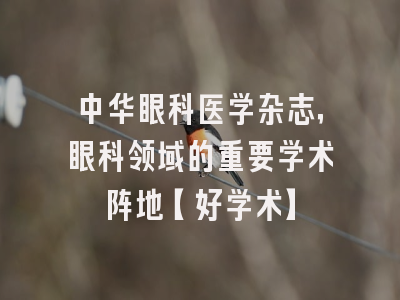 中华眼科医学杂志，眼科领域的重要学术阵地【好学术】