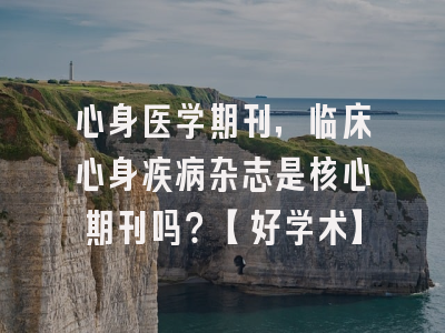 心身医学期刊，临床心身疾病杂志是核心期刊吗？【好学术】