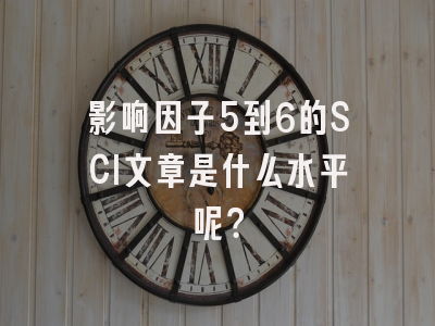 影响因子5到6的SCI文章是什么水平呢？