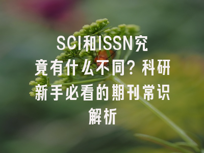 SCI和ISSN究竟有什么不同？科研新手必看的期刊常识解析