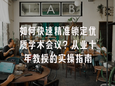 如何快速精准锁定优质学术会议？从业十年教授的实操指南