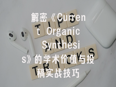 解密《Current Organic Synthesis》的学术价值与投稿实战技巧