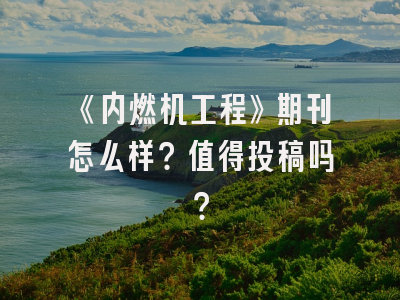 《内燃机工程》期刊怎么样？值得投稿吗？