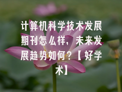 计算机科学技术发展期刊怎么样，未来发展趋势如何？【好学术】