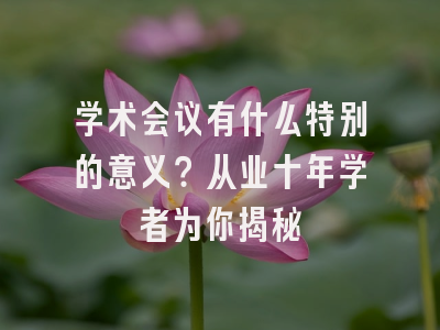 学术会议有什么特别的意义？从业十年学者为你揭秘