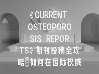 《CURRENT OSTEOPOROSIS REPORTS》期刊投稿全攻略：如何在国际权威平台展示骨质疏松研究成果？