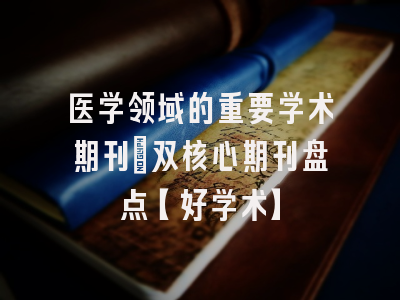 医学领域的重要学术期刊：双核心期刊盘点【好学术】