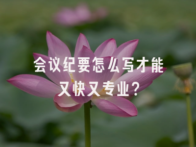会议纪要怎么写才能又快又专业？
