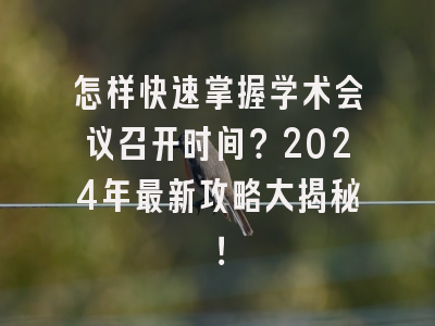 怎样快速掌握学术会议召开时间？2024年最新攻略大揭秘！