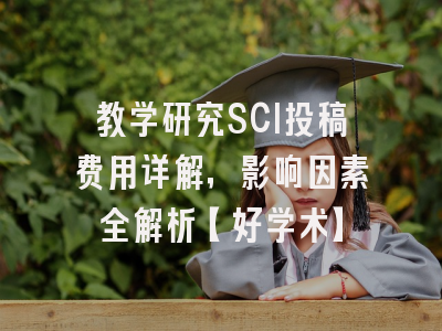 教学研究SCI投稿费用详解，影响因素全解析【好学术】