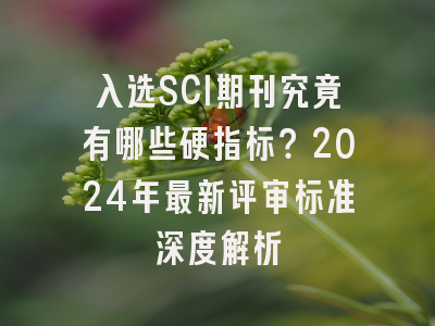 入选SCI期刊究竟有哪些硬指标？2024年最新评审标准深度解析