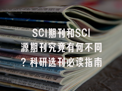SCI期刊和SCI源期刊究竟有何不同？科研选刊必读指南