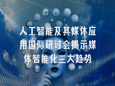 人工智能及其媒体应用国际研讨会揭示媒体智能化三大趋势